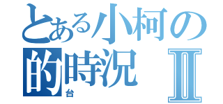 とある小柯の的時況Ⅱ（台）