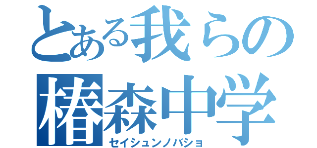 とある我らの椿森中学校（セイシュンノバショ）