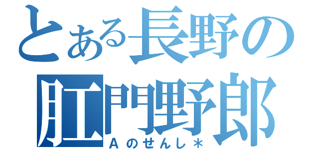 とある長野の肛門野郎（Ａのせんし＊）