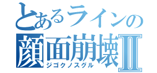 とあるラインの顔面崩壊Ⅱ（ジゴクノスグル）