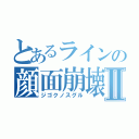 とあるラインの顔面崩壊Ⅱ（ジゴクノスグル）