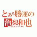 とある勝運の亀梨和也（ＫＡＴ－ＴＵＮ）