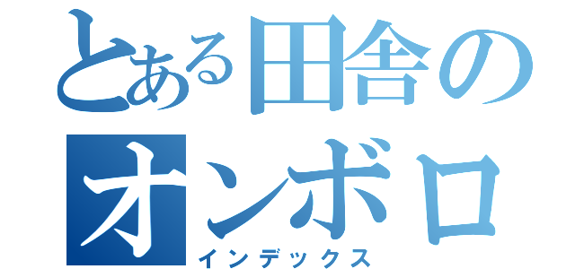 とある田舎のオンボロ（インデックス）