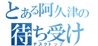 とある阿久津の待ち受け（デスクトップ）