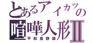 とあるアイカツの喧嘩人形Ⅱ（平和島静雄）