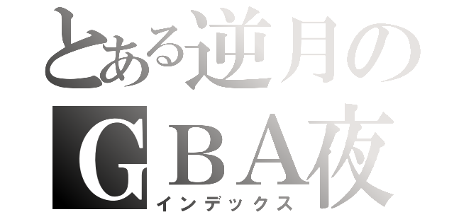 とある逆月のＧＢＡ夜（インデックス）