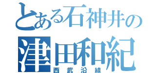 とある石神井の津田和紀（西武沿線）