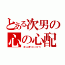 とある次男の心の心配（【俺らは頼りないのか？】）