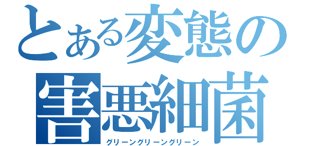 とある変態の害悪細菌（グリーングリーングリーン）