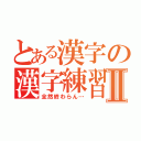 とある漢字の漢字練習Ⅱ（全然終わらん…）