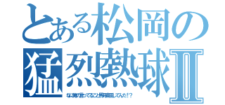 とある松岡の猛烈熱球Ⅱ（なに俺の言ってること馬耳東風してんだ！？）