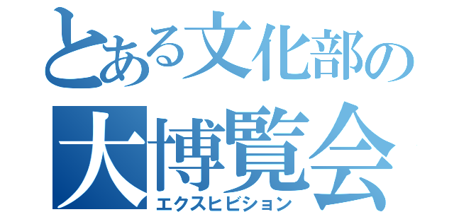 とある文化部の大博覧会（エクスヒビション）