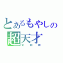 とあるもやしの超天才（大総統）