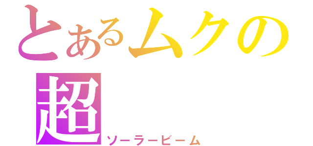 とあるムクの超（ソ－ラ－ビ－ム）