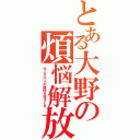 とある大野の煩悩解放（今こそ大人の階段を登るとき）