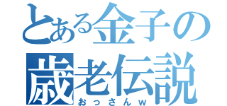 とある金子の歳老伝説（おっさんｗ）