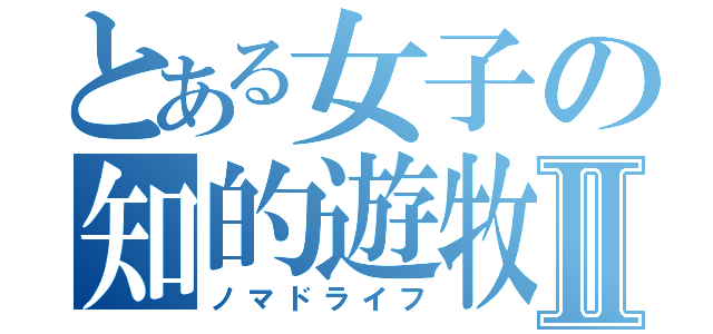 とある女子の知的遊牧生活Ⅱ（ノマドライフ）