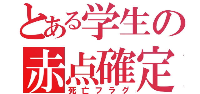 とある学生の赤点確定（死亡フラグ）