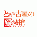 とある古屋の殲滅槍（ゲイボルグ）