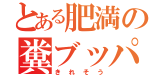 とある肥満の糞ブッパ（きれそう）