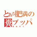 とある肥満の糞ブッパ（きれそう）