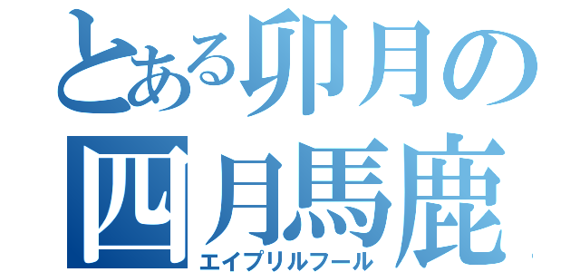 とある卯月の四月馬鹿（エイプリルフール）