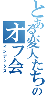 とある変人たちのオフ会（インデックス）