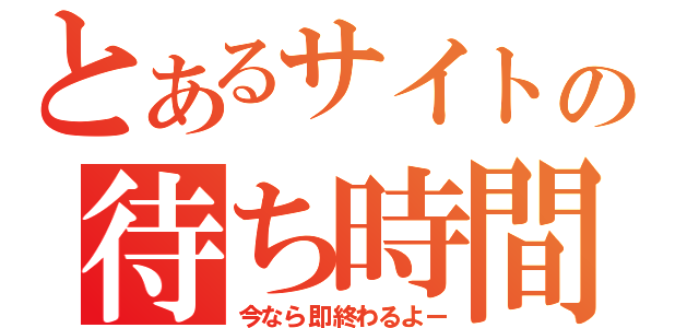 とあるサイトの待ち時間（今なら即終わるよー）