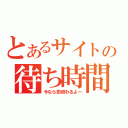 とあるサイトの待ち時間（今なら即終わるよー）