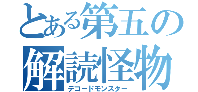 とある第五の解読怪物（デコードモンスター）