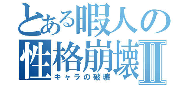 とある暇人の性格崩壊Ⅱ（キャラの破壊）