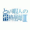 とある暇人の性格崩壊Ⅱ（キャラの破壊）