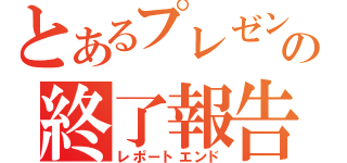 とあるプレゼンの終了報告（レポートエンド）