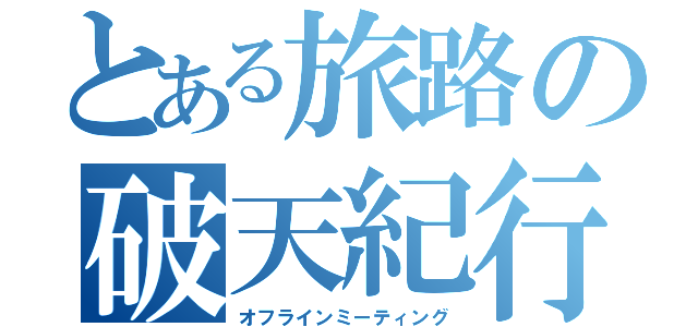 とある旅路の破天紀行（オフラインミーティング）