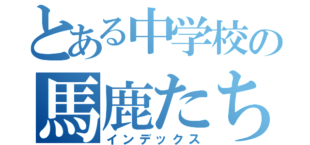 とある中学校の馬鹿たち（インデックス）