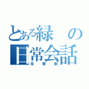 とある緑の日常会話（茶番劇）