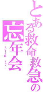 とある救命救急センターの忘年会（~２０１２年 ｖｅｒ．~）