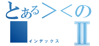 とある＞＜の　　　　ⅠⅡ（インデックス）