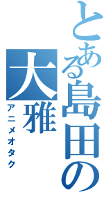 とある島田の大雅（アニメオタク）