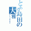 とある島田の大雅（アニメオタク）