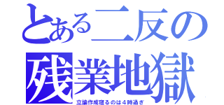 とある二反の残業地獄（立論作成寝るのは４時過ぎ）