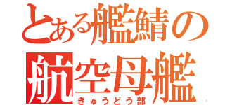 とある艦鯖の航空母艦隊（きゅうどう部）