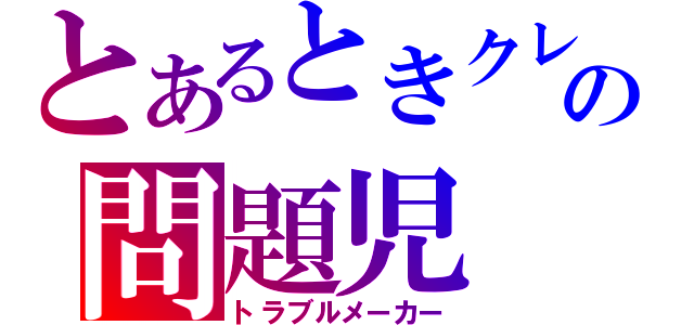 とあるときクレの問題児（トラブルメーカー）