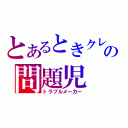 とあるときクレの問題児（トラブルメーカー）