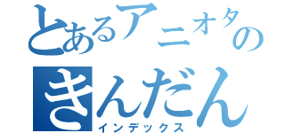 とあるアニオタのきんだんしょう（インデックス）