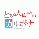 とある大仏少年のカルボナーラ（今日のご飯カルボナーラ。）