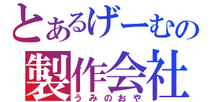 とあるげーむの製作会社（うみのおや）