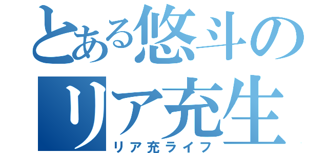 とある悠斗のリア充生活（リア充ライフ）