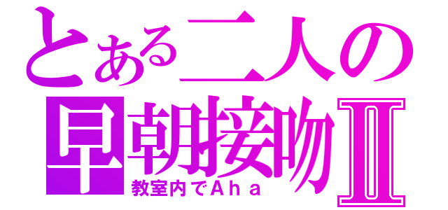 とある二人の早朝接吻Ⅱ（教室内でＡｈａ）