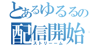 とあるゆるるの配信開始（ストリーーム）